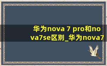 华为nova 7 pro和nova7se区别_华为nova7se和nova7pro的区别